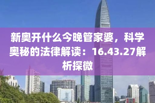 新奥开什么今晚管家婆，科学奥秘的法律解读：16.43.27解析探微
