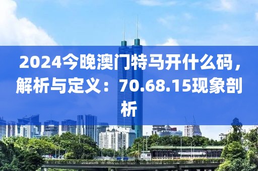 2024今晚澳门特马开什么码，解析与定义：70.68.15现象剖析