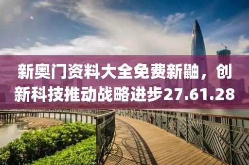 新奥门资料大全免费新鼬，创新科技推动战略进步27.61.28