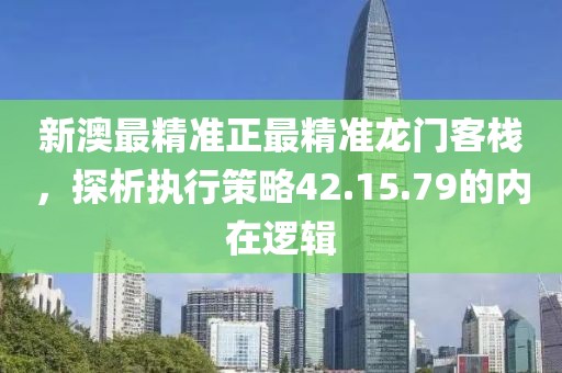 新澳最精准正最精准龙门客栈，探析执行策略42.15.79的内在逻辑