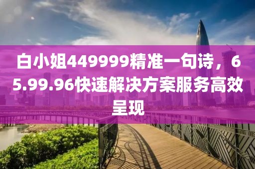 白小姐449999精准一句诗，65.99.96快速解决方案服务高效呈现