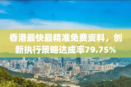 香港最快最精准免费资料，创新执行策略达成率79.75%