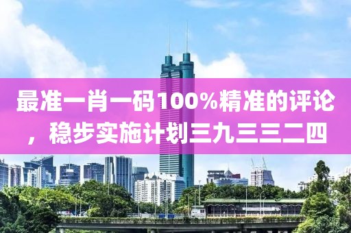 最准一肖一码100%精准的评论，稳步实施计划三九三三二四