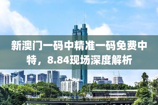 新澳门一码中精准一码免费中特，8.84现场深度解析