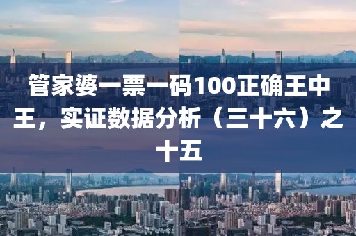 管家婆一票一码100正确王中王，实证数据分析（三十六）之十五