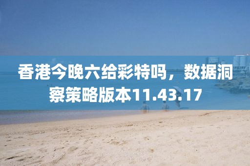 香港今晚六给彩特吗，数据洞察策略版本11.43.17