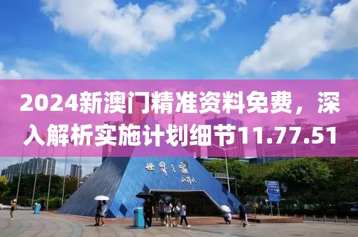 2024新澳门精准资料免费，深入解析实施计划细节11.77.51