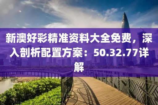 新澳好彩精准资料大全免费，深入剖析配置方案：50.32.77详解