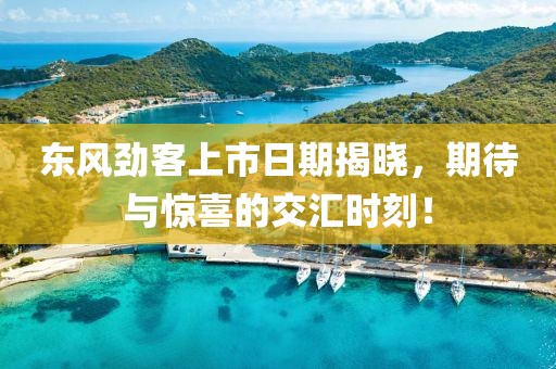 东风劲客上市日期揭晓，期待与惊喜的交汇时刻！