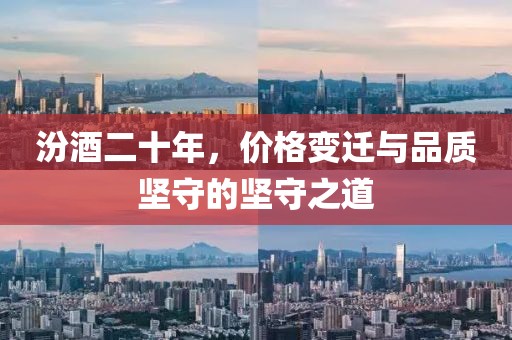 汾酒二十年，价格变迁与品质坚守的坚守之道