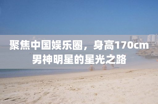 聚焦中国娱乐圈，身高170cm男神明星的星光之路
