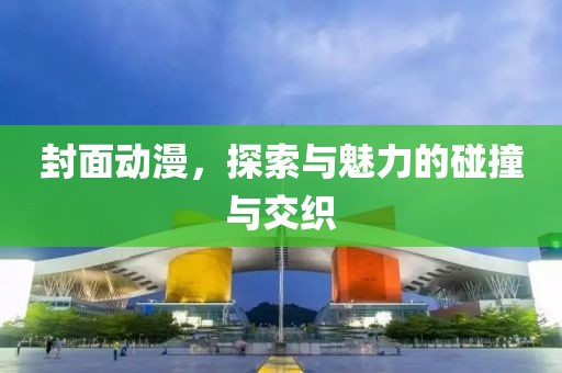 封面动漫，探索与魅力的碰撞与交织