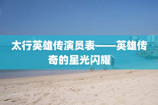 太行英雄传演员表——英雄传奇的星光闪耀