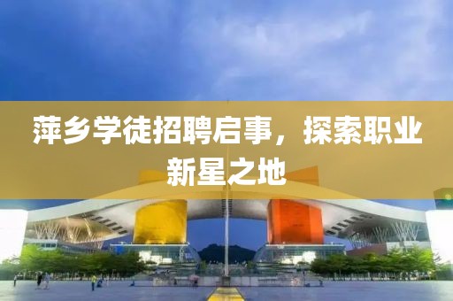 萍乡学徒招聘启事，探索职业新星之地