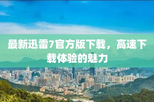 最新迅雷7官方版下载，高速下载体验的魅力