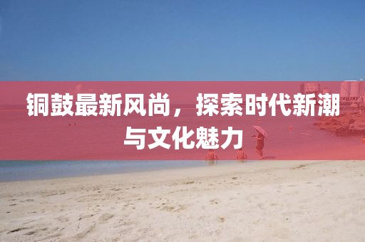 铜鼓最新风尚，探索时代新潮与文化魅力