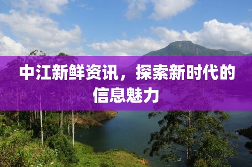 中江新鲜资讯，探索新时代的信息魅力
