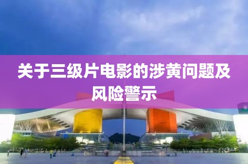 关于三级片电影的涉黄问题及风险警示
