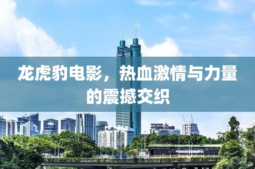 龙虎豹电影，热血激情与力量的震撼交织