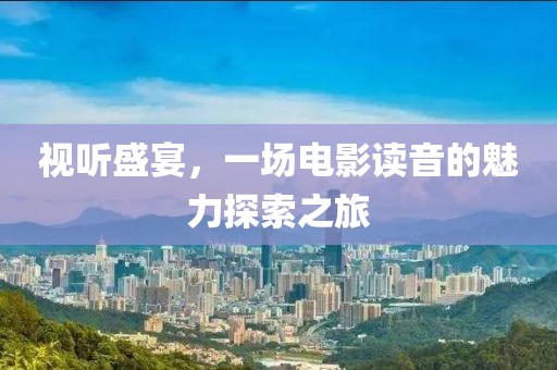 视听盛宴，一场电影读音的魅力探索之旅