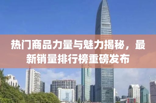 热门商品力量与魅力揭秘，最新销量排行榜重磅发布