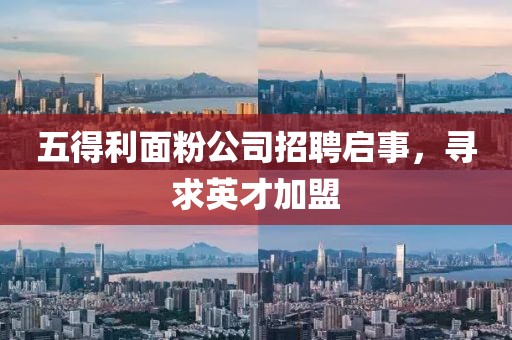 五得利面粉公司招聘启事，寻求英才加盟