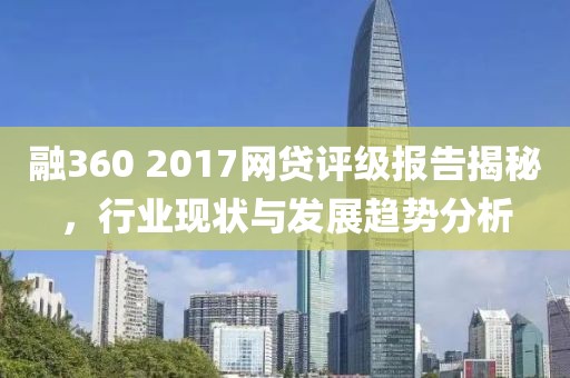 融360 2017网贷评级报告揭秘，行业现状与发展趋势分析