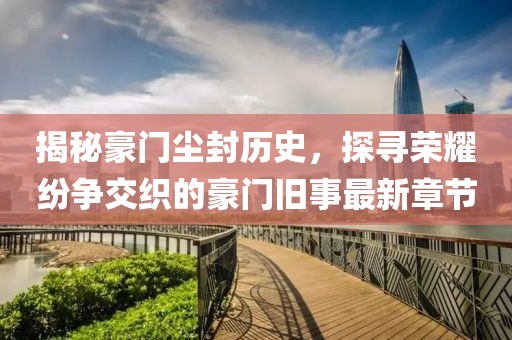 揭秘豪门尘封历史，探寻荣耀纷争交织的豪门旧事最新章节