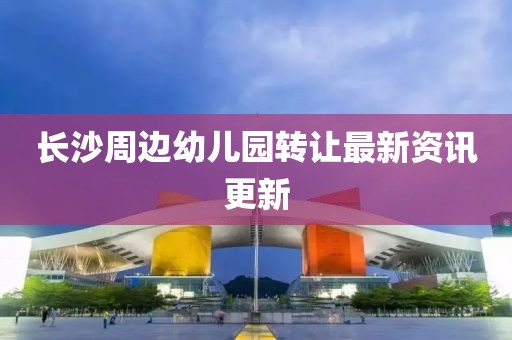 长沙周边幼儿园转让最新资讯更新