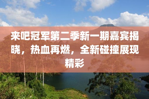 来吧冠军第二季新一期嘉宾揭晓，热血再燃，全新碰撞展现精彩
