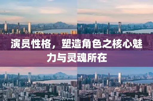 演员性格，塑造角色之核心魅力与灵魂所在