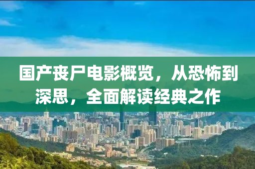 国产丧尸电影概览，从恐怖到深思，全面解读经典之作