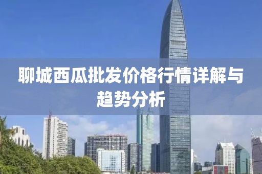 聊城西瓜批发价格行情详解与趋势分析