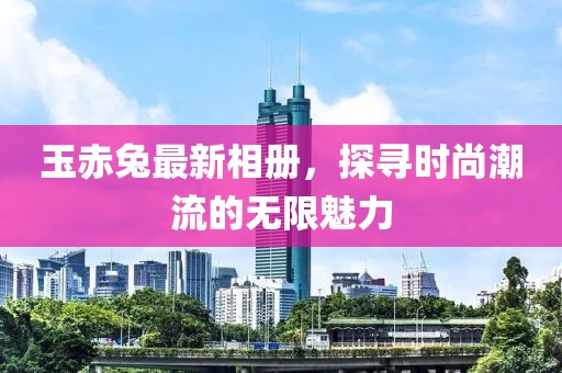 玉赤兔最新相册，探寻时尚潮流的无限魅力