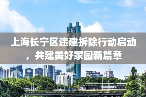 上海长宁区违建拆除行动启动，共建美好家园新篇章