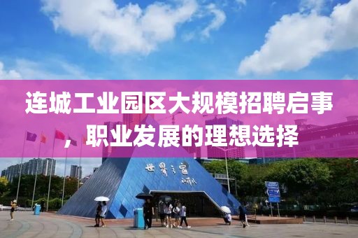 连城工业园区大规模招聘启事，职业发展的理想选择