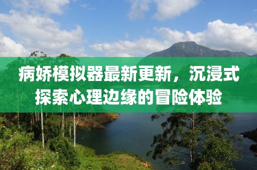 病娇模拟器最新更新，沉浸式探索心理边缘的冒险体验