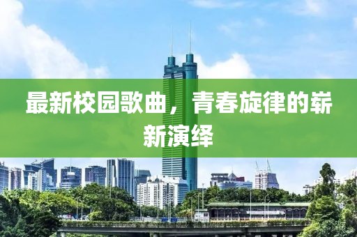 最新校园歌曲，青春旋律的崭新演绎