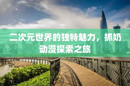 二次元世界的独特魅力，抓奶动漫探索之旅