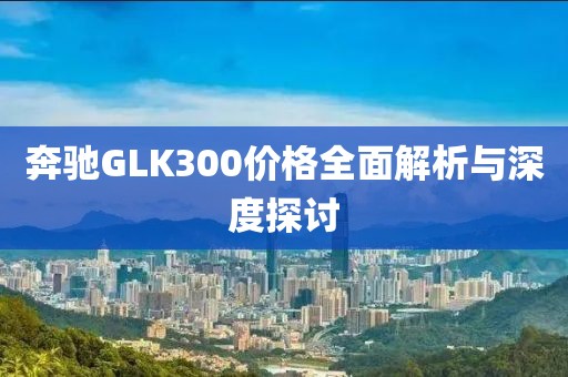 奔驰GLK300价格全面解析与深度探讨