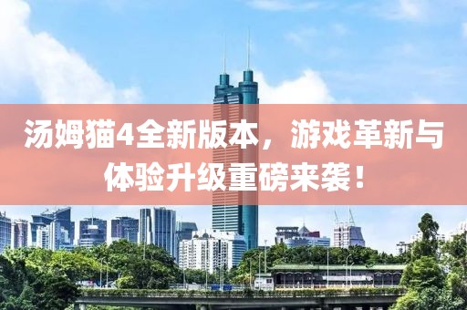 汤姆猫4全新版本，游戏革新与体验升级重磅来袭！