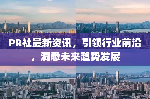 PR社最新资讯，引领行业前沿，洞悉未来趋势发展