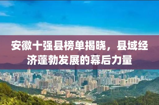 安徽十强县榜单揭晓，县域经济蓬勃发展的幕后力量