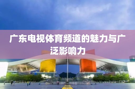广东电视体育频道的魅力与广泛影响力