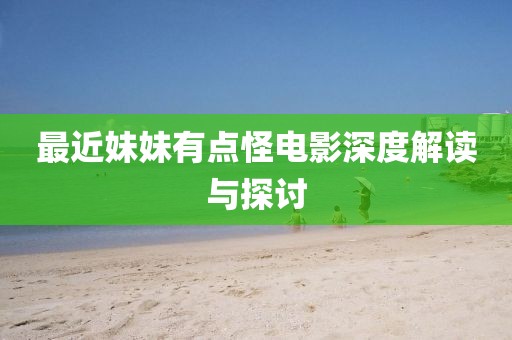 最近妹妹有点怪电影深度解读与探讨