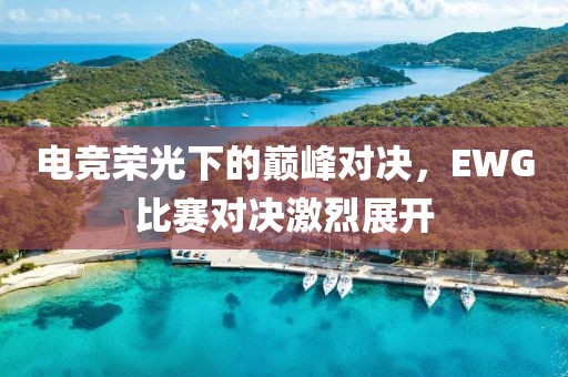 电竞荣光下的巅峰对决，EWG比赛对决激烈展开