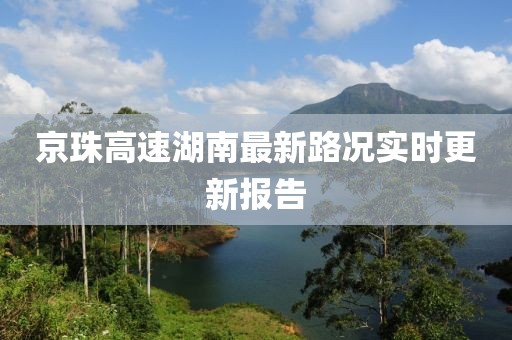 京珠高速湖南最新路况实时更新报告