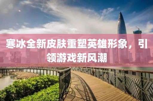 寒冰全新皮肤重塑英雄形象，引领游戏新风潮