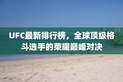 UFC最新排行榜，全球顶级格斗选手的荣耀巅峰对决