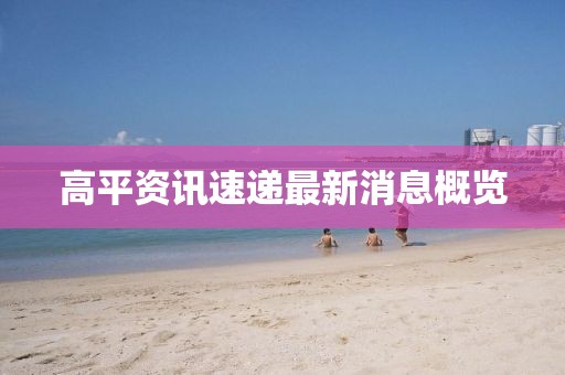 高平资讯速递最新消息概览